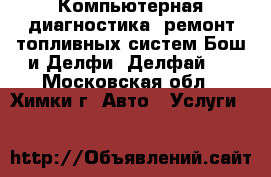 Компьютерная диагностика, ремонт топливных систем Бош и Делфи (Делфай)  - Московская обл., Химки г. Авто » Услуги   